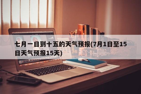 七月一日到十五的天气预报(7月1日至15日天气预报15天) 第1张