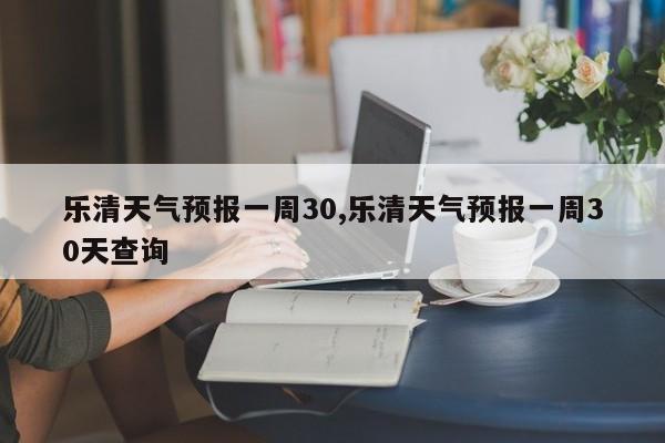乐清天气预报一周30,乐清天气预报一周30天查询 第1张