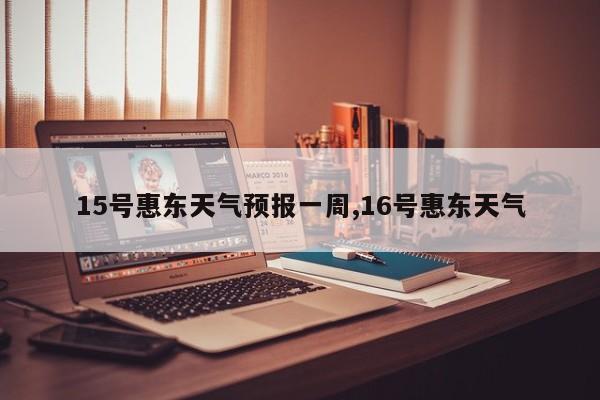 15号惠东天气预报一周,16号惠东天气 第1张