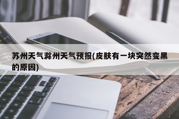 苏州天气滁州天气预报(皮肤有一块突然变黑的原因) 第1张