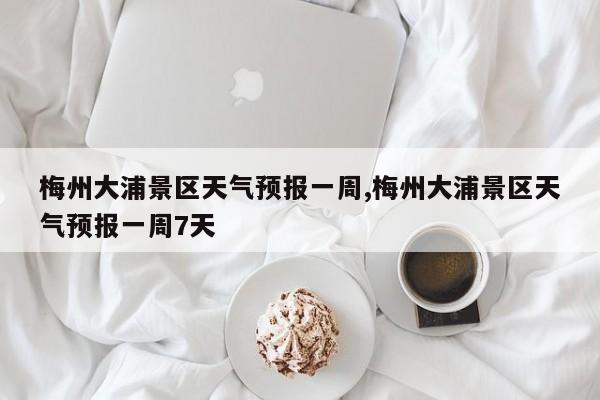 梅州大浦景区天气预报一周,梅州大浦景区天气预报一周7天 第1张