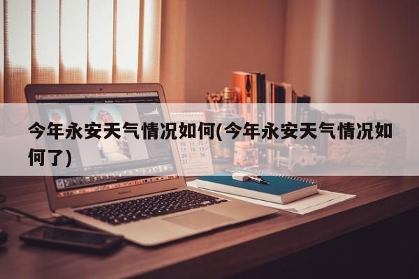 今年永安天气情况如何(今年永安天气情况如何了) 第1张