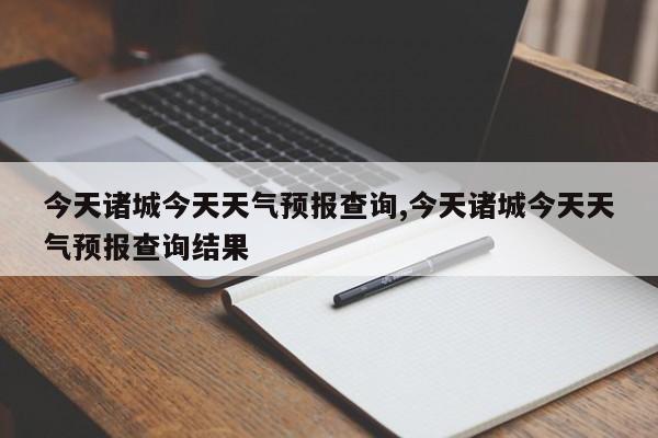 今天诸城今天天气预报查询,今天诸城今天天气预报查询结果 第1张