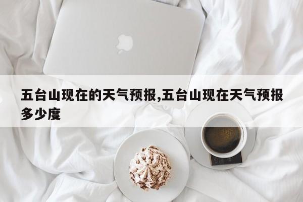 五台山现在的天气预报,五台山现在天气预报多少度 第1张