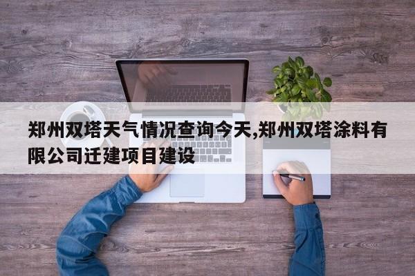 郑州双塔天气情况查询今天,郑州双塔涂料有限公司迁建项目建设 第1张
