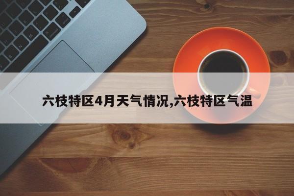 六枝特区4月天气情况,六枝特区气温 第1张