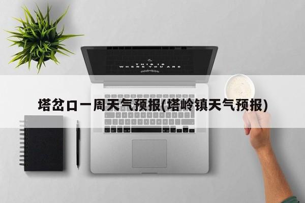 塔岔口一周天气预报(塔岭镇天气预报) 第1张