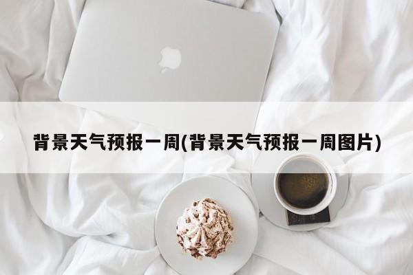 背景天气预报一周(背景天气预报一周图片) 第1张