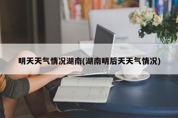 明天天气情况湖南(湖南明后天天气情况) 第1张