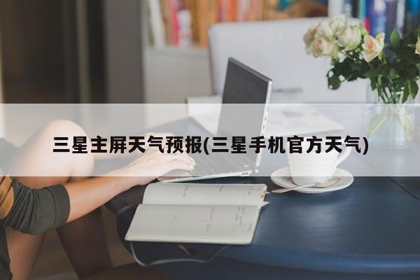 三星主屏天气预报(三星手机官方天气) 第1张