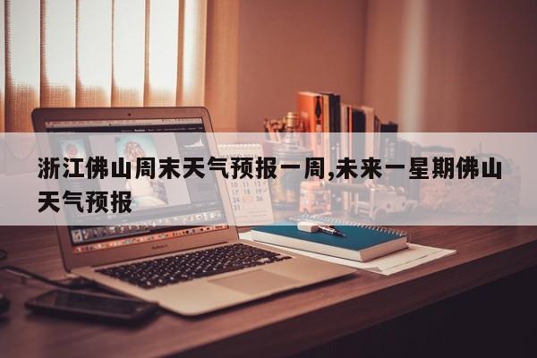 浙江佛山周末天气预报一周,未来一星期佛山天气预报 第1张