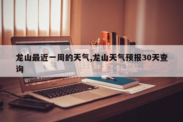 龙山最近一周的天气,龙山天气预报30天查询 第1张