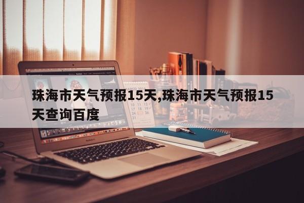 珠海市天气预报15天,珠海市天气预报15天查询百度 第1张