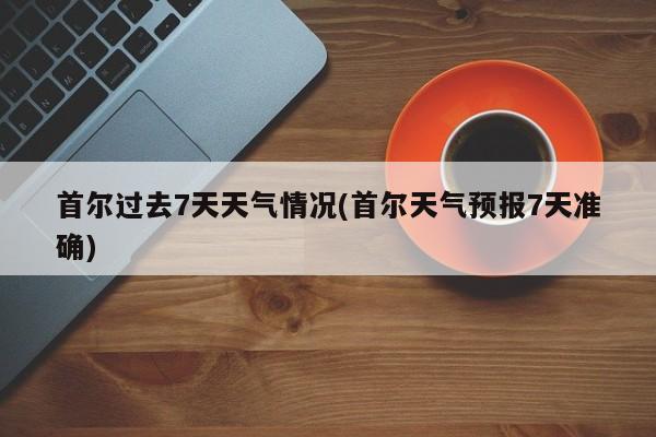 首尔过去7天天气情况(首尔天气预报7天准确) 第1张