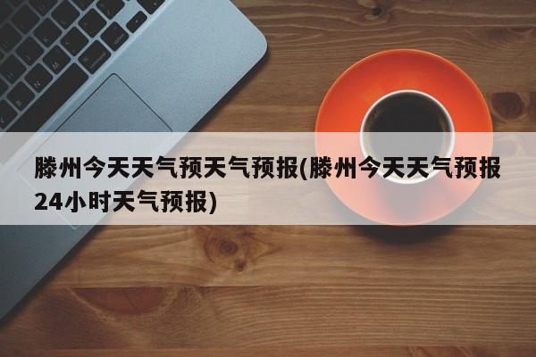滕州今天天气预天气预报(滕州今天天气预报24小时天气预报) 第1张