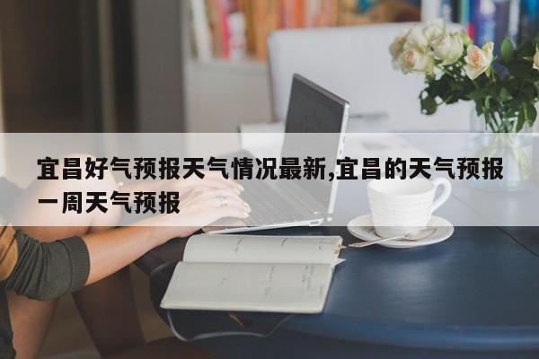 宜昌好气预报天气情况最新,宜昌的天气预报一周天气预报 第1张