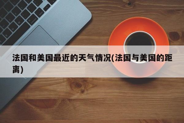 法国和美国最近的天气情况(法国与美国的距离) 第1张