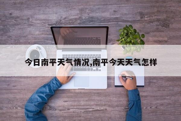 今日南平天气情况,南平今天天气怎样 第1张