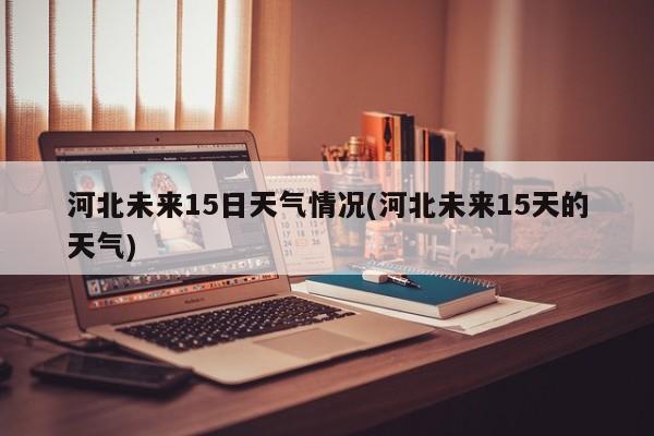 河北未来15日天气情况(河北未来15天的天气) 第1张