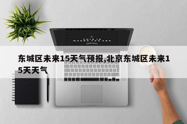 东城区未来15天气预报,北京东城区未来15天天气 第1张
