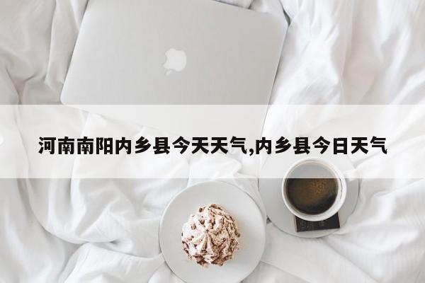 河南南阳内乡县今天天气,内乡县今日天气 第1张