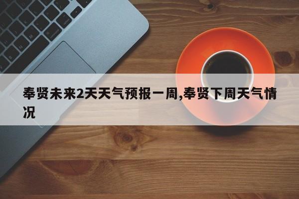 奉贤未来2天天气预报一周,奉贤下周天气情况 第1张