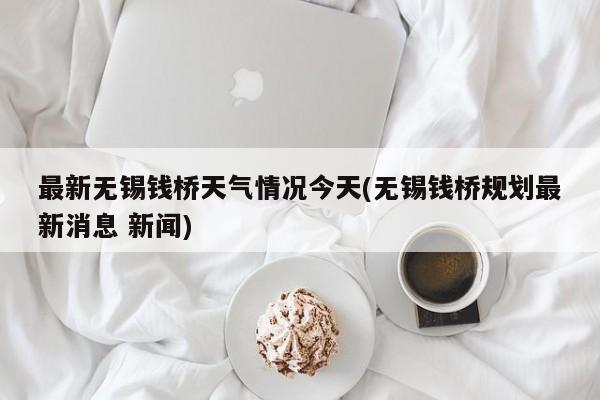 最新无锡钱桥天气情况今天(无锡钱桥规划最新消息 新闻) 第1张