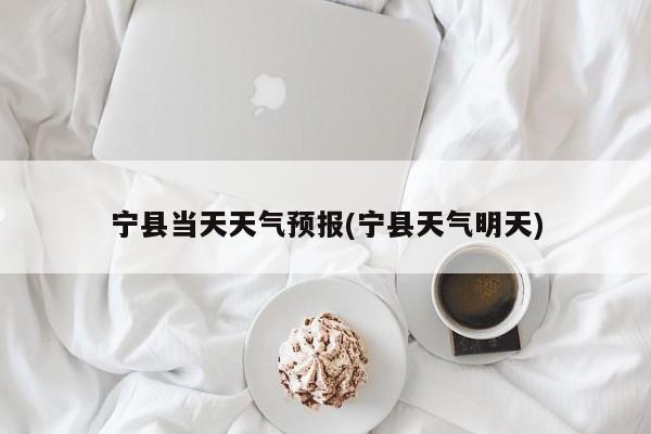 宁县当天天气预报(宁县天气明天) 第1张
