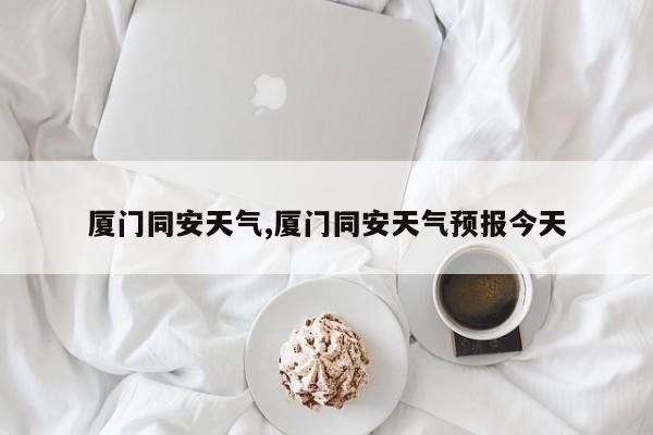 厦门同安天气,厦门同安天气预报今天 第1张