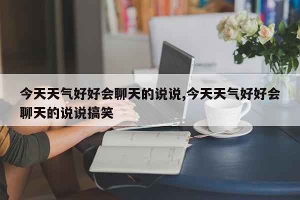 今天天气好好会聊天的说说,今天天气好好会聊天的说说搞笑 第1张