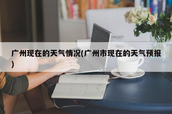 广州现在的天气情况(广州市现在的天气预报) 第1张