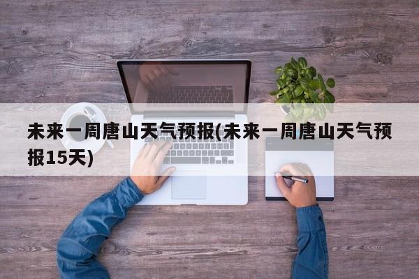 未来一周唐山天气预报(未来一周唐山天气预报15天) 第1张