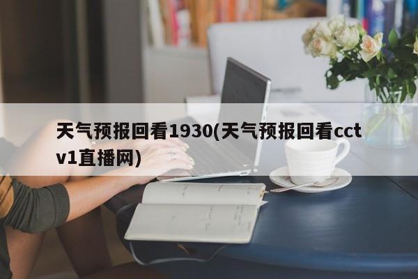 天气预报回看1930(天气预报回看cctv1直播网) 第1张