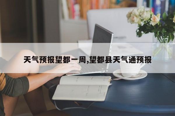 天气预报望都一周,望都县天气通预报 第1张
