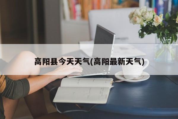 高阳县今天天气(高阳最新天气) 第1张