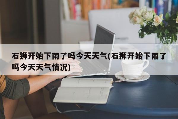 石狮开始下雨了吗今天天气(石狮开始下雨了吗今天天气情况) 第1张