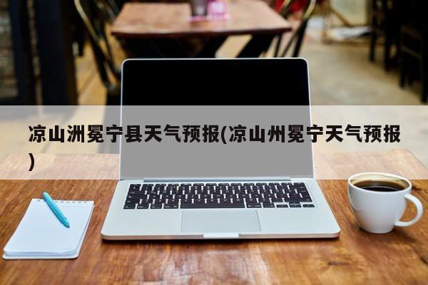 凉山洲冕宁县天气预报(凉山州冕宁天气预报) 第1张
