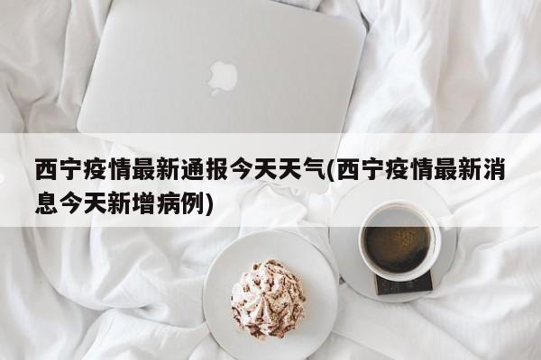 西宁疫情最新通报今天天气(西宁疫情最新消息今天新增病例) 第1张