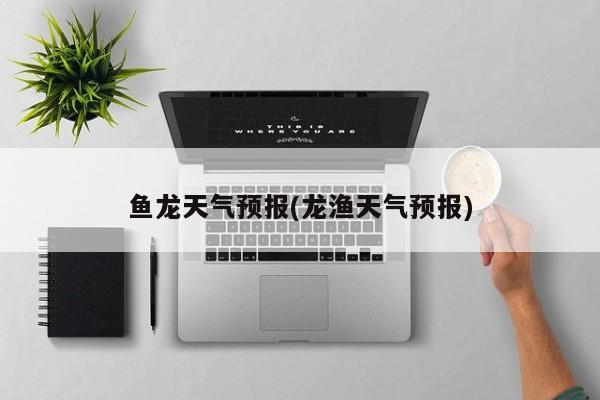 鱼龙天气预报(龙渔天气预报) 第1张