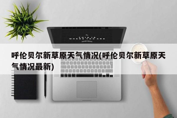 呼伦贝尔新草原天气情况(呼伦贝尔新草原天气情况最新) 第1张