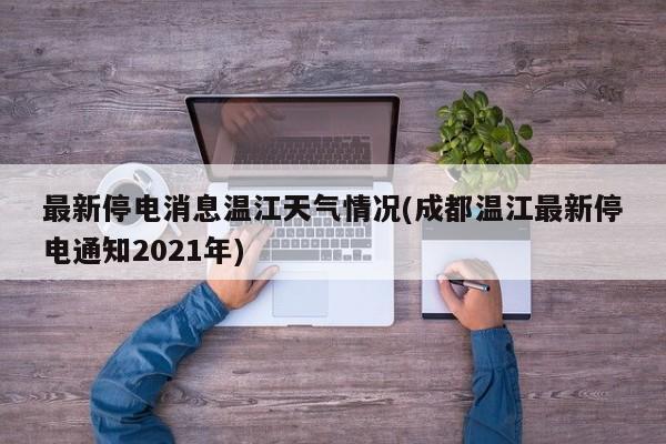 最新停电消息温江天气情况(成都温江最新停电通知2021年) 第1张