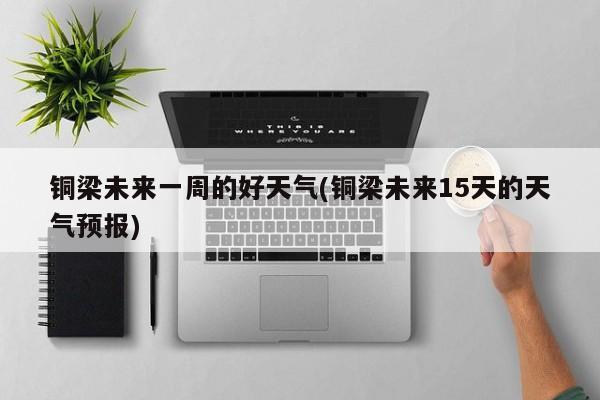 铜梁未来一周的好天气(铜梁未来15天的天气预报) 第1张