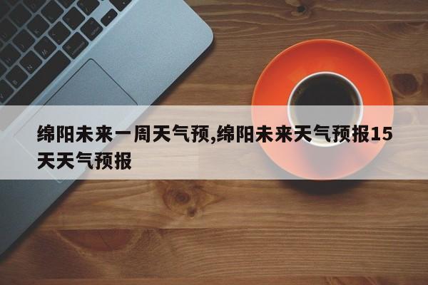 绵阳未来一周天气预,绵阳未来天气预报15天天气预报 第1张