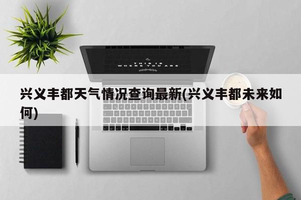 兴义丰都天气情况查询最新(兴义丰都未来如何) 第1张