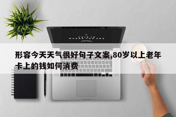 形容今天天气很好句子文案,80岁以上老年卡上的钱如何消费 第1张