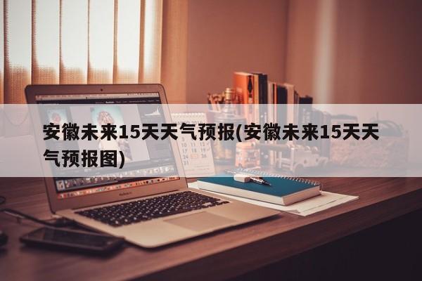 安徽未来15天天气预报(安徽未来15天天气预报图) 第1张