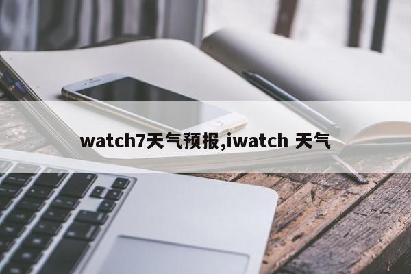 watch7天气预报,iwatch 天气 第1张
