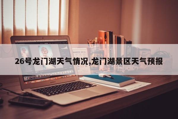 26号龙门湖天气情况,龙门湖景区天气预报 第1张
