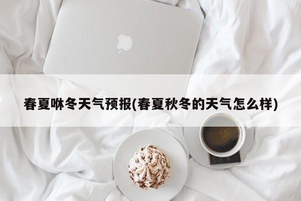 春夏咻冬天气预报(春夏秋冬的天气怎么样) 第1张
