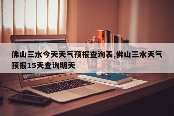 佛山三水今天天气预报查询表,佛山三水天气预报15天查询明天 第1张